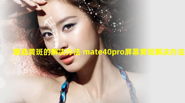 眼底黄斑的解决办法 mate40pro屏幕黄斑解决办法